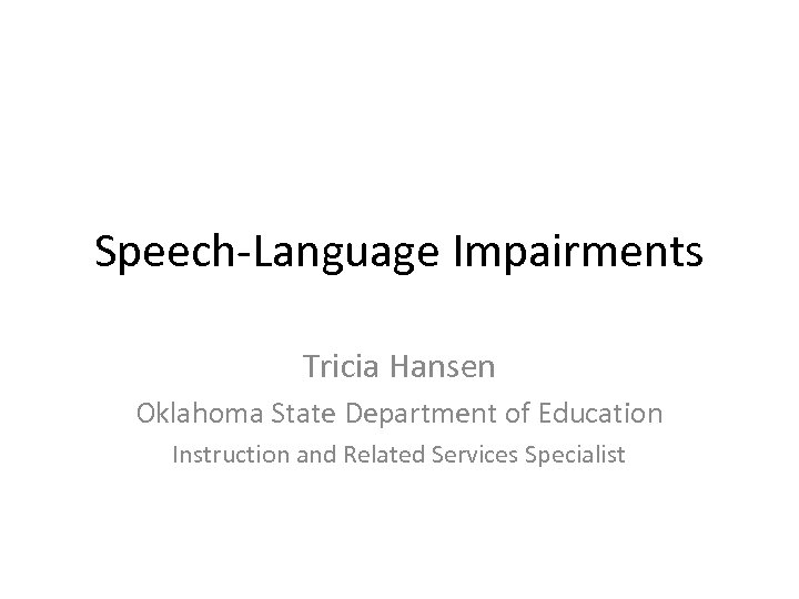 Speech-Language Impairments Tricia Hansen Oklahoma State Department of Education Instruction and Related Services Specialist