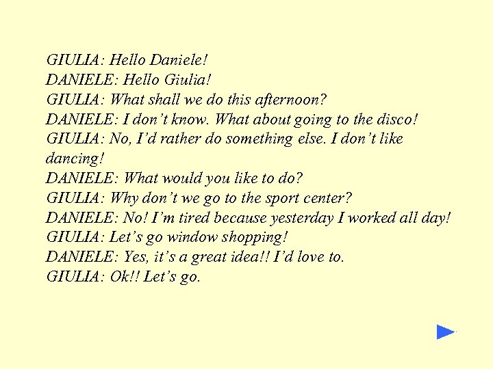 GIULIA: Hello Daniele! DANIELE: Hello Giulia! GIULIA: What shall we do this afternoon? DANIELE: