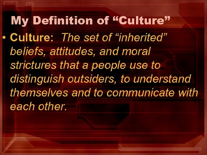 My Definition of “Culture” • Culture: The set of “inherited” beliefs, attitudes, and moral