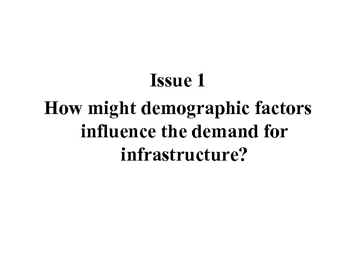 Issue 1 How might demographic factors influence the demand for infrastructure? 