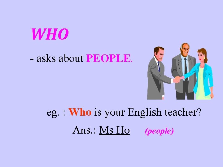 WHO - asks about PEOPLE. eg. : Who is your English teacher? Ans. :