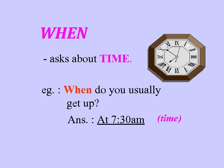 WHEN - asks about TIME. eg. : When do you usually get up? Ans.