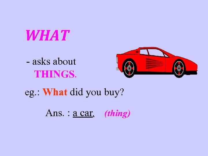 WHAT - asks about THINGS. eg. : What did you buy? Ans. : a