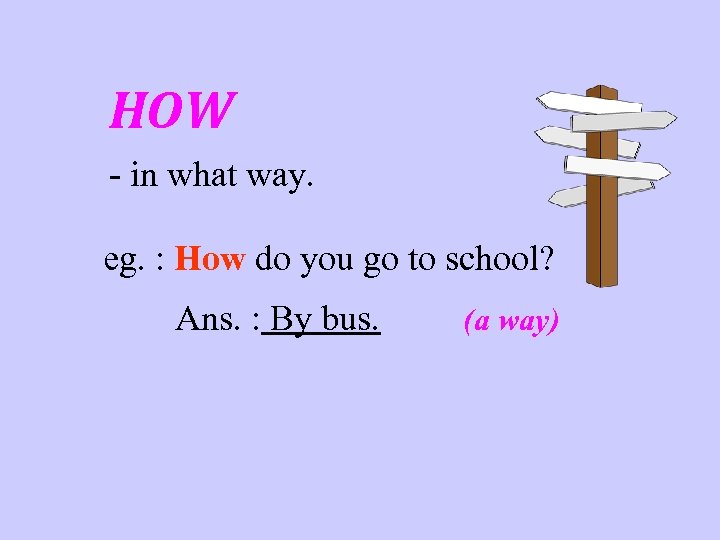 HOW - in what way. eg. : How do you go to school? Ans.