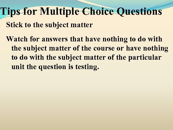 Tips for Multiple Choice Questions Stick to the subject matter Watch for answers that