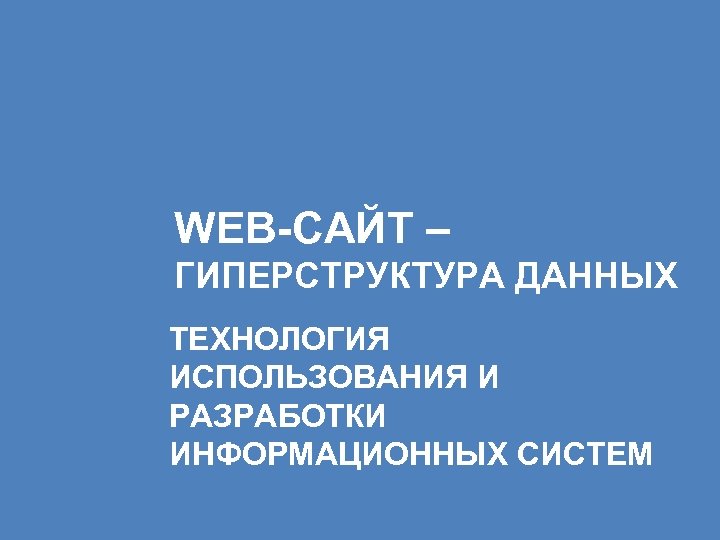 WEB-САЙТ – ГИПЕРСТРУКТУРА ДАННЫХ ТЕХНОЛОГИЯ ИСПОЛЬЗОВАНИЯ И РАЗРАБОТКИ ИНФОРМАЦИОННЫХ СИСТЕМ 