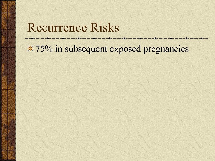 Recurrence Risks 75% in subsequent exposed pregnancies 