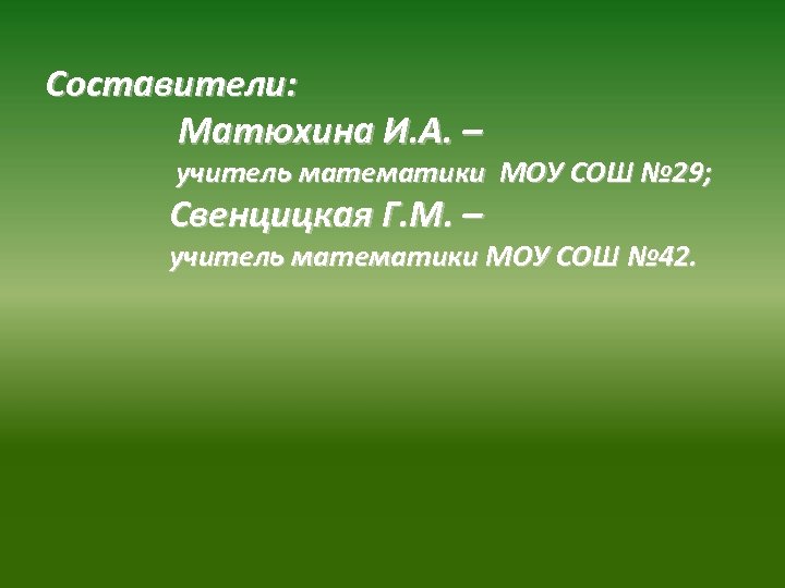 Составители: Матюхина И. А. – учитель математики МОУ СОШ № 29; Свенцицкая Г. М.