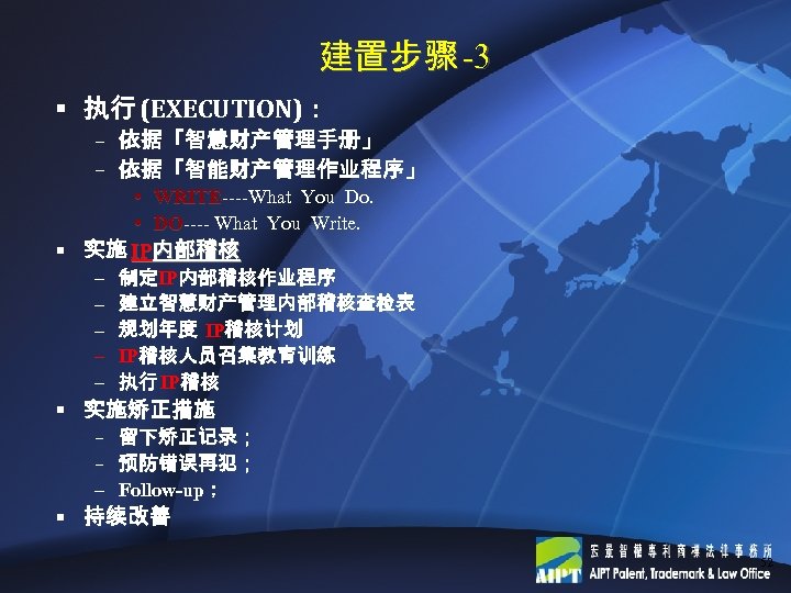 建置步骤 -3 § 执行 (EXECUTION)： – 依据「智慧财产管理手册」 – 依据「智能财产管理作业程序」 • WRITE----What You Do. WRITE
