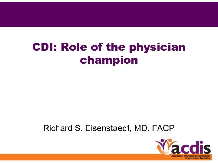 CDI: Role of the physician champion Richard S. Eisenstaedt, MD, FACP 