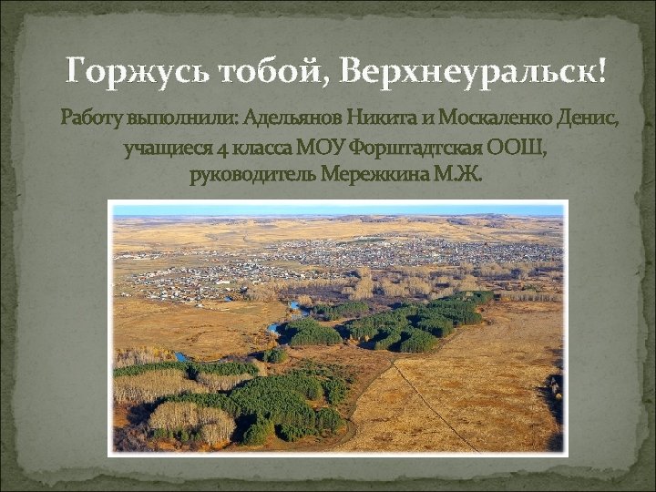 Горжусь тобой, Верхнеуральск! Работу выполнили: Адельянов Никита и Москаленко Денис, учащиеся 4 класса МОУ