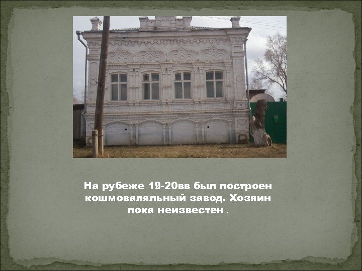 На рубеже 19 -20 вв был построен кошмоваляльный завод. Хозяин пока неизвестен. 