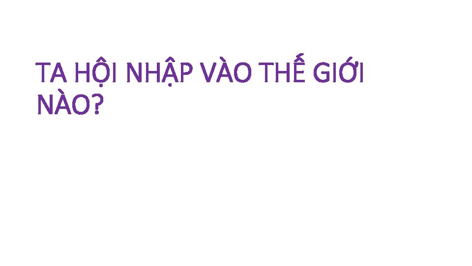 TA HỘI NHẬP VÀO THẾ GIỚI NÀO? 