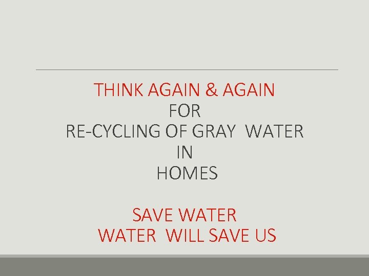 THINK AGAIN & AGAIN FOR RE-CYCLING OF GRAY WATER IN HOMES SAVE WATER WILL