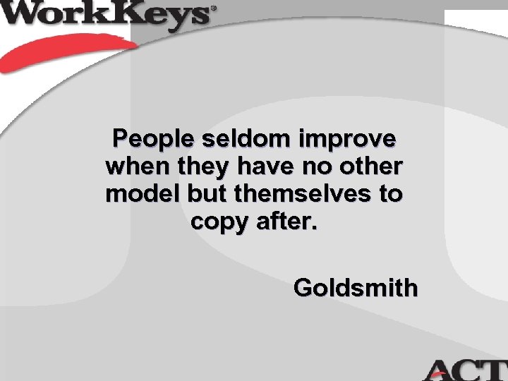 People seldom improve when they have no other model but themselves to copy after.