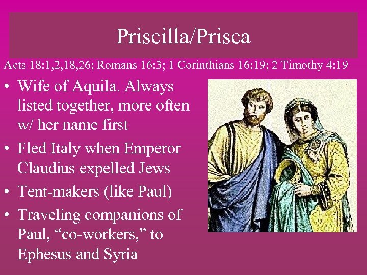 Priscilla/Prisca Acts 18: 1, 2, 18, 26; Romans 16: 3; 1 Corinthians 16: 19;