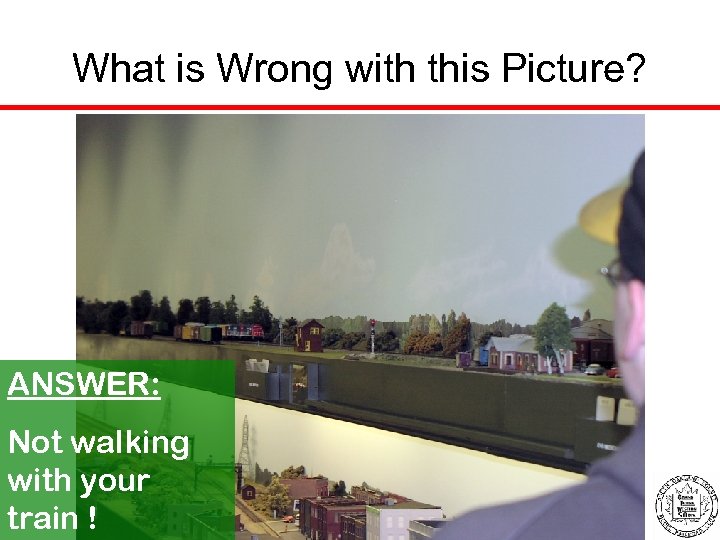 What is Wrong with this Picture? ANSWER: Not walking with your train ! 