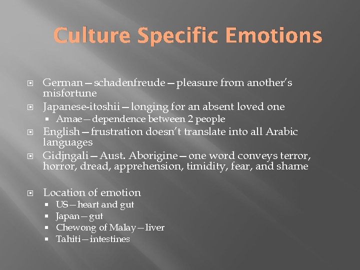 Culture Specific Emotions German—schadenfreude—pleasure from another’s misfortune Japanese-itoshii—longing for an absent loved one Amae—dependence