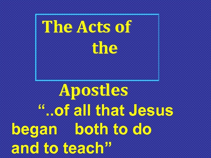 The Acts of the Apostles “. . of all that Jesus began both to