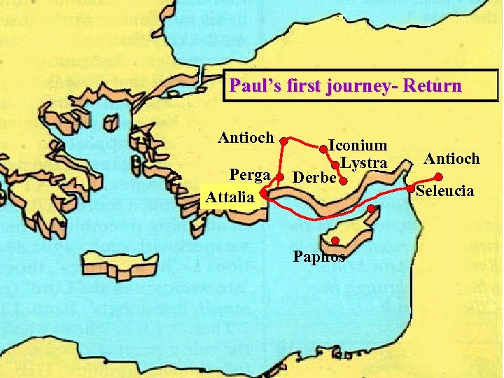 Paul’s first journey- Return Antioch Perga Attalia Iconium Lystra Derbe Paphos Antioch Seleucia 