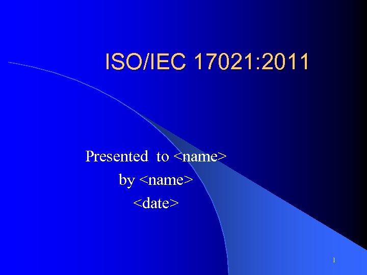 ISO/IEC 17021: 2011 Presented to <name> by <name> <date> 1 