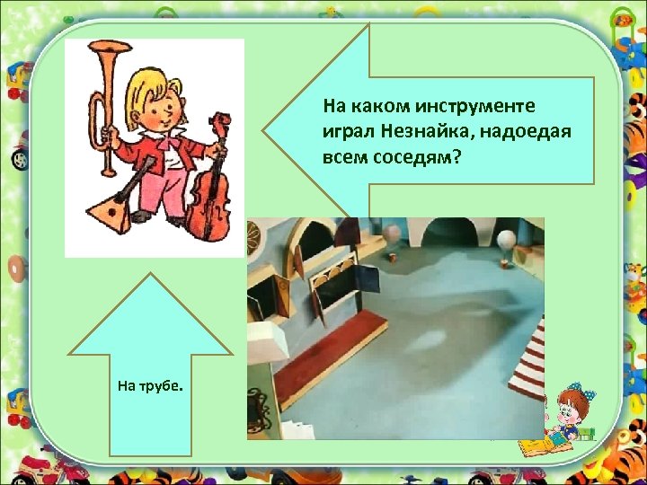 На каком инструменте играл Незнайка, надоедая всем соседям? На трубе. 
