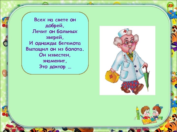 Всех на свете он добрей, Лечит он больных зверей, И однажды бегемота Вытащил он