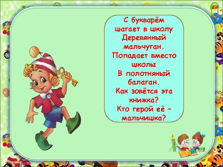 С букварём шагает в школу Деревянный мальчуган. Попадает вместо школы В полотняный балаган. Как