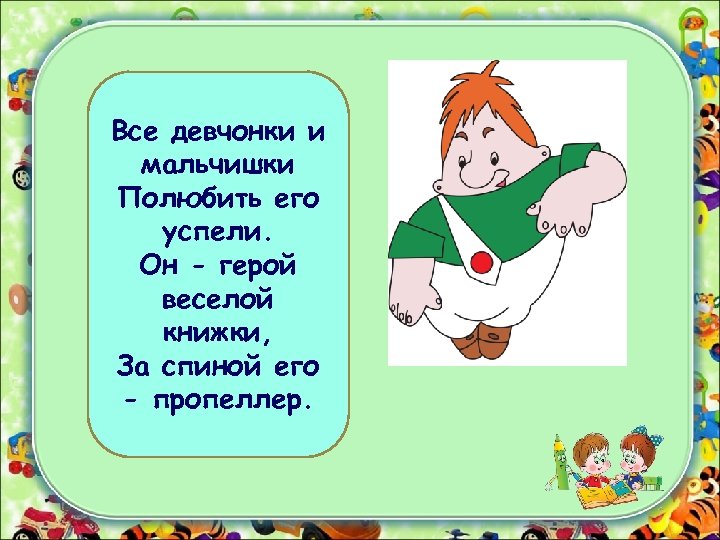 Все девчонки и мальчишки Полюбить его успели. Он - герой веселой книжки, За спиной