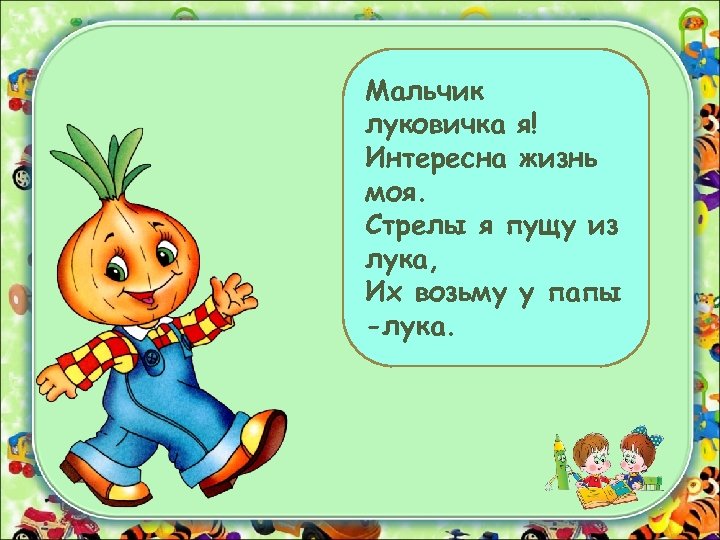 Мальчик луковичка я! Интересна жизнь моя. Стрелы я пущу из лука, Их возьму у