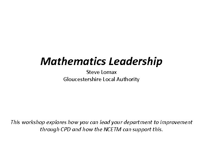 Mathematics Leadership Steve Lomax Gloucestershire Local Authority This workshop explores how you can lead