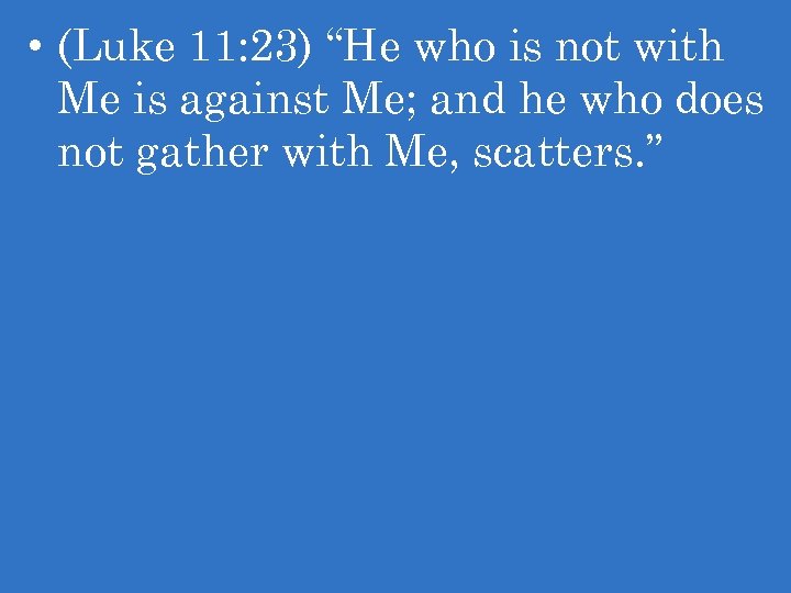  • (Luke 11: 23) “He who is not with Me is against Me;