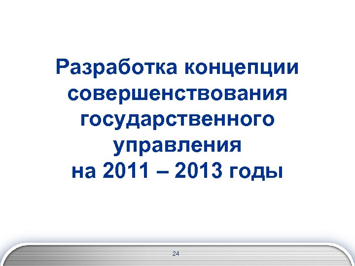 Разработка концепции совершенствования государственного управления на 2011 – 2013 годы 24 