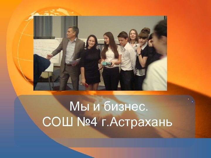 Мы и бизнес. СОШ № 4 г. Астрахань 