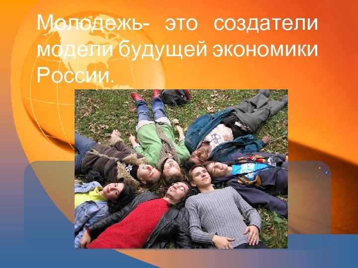 Молодежь это создатели модели будущей экономики России. 