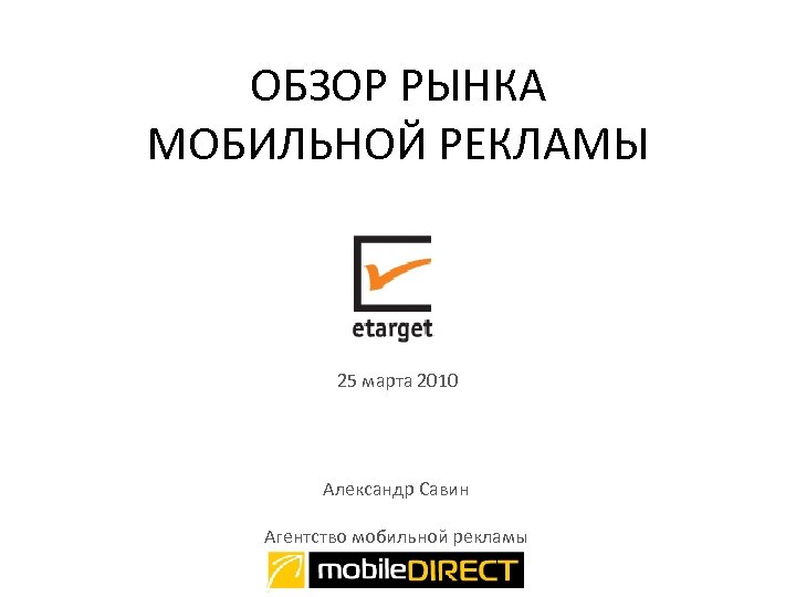 ОБЗОР РЫНКА МОБИЛЬНОЙ РЕКЛАМЫ 25 марта 2010 Александр Савин Агентство мобильной рекламы 