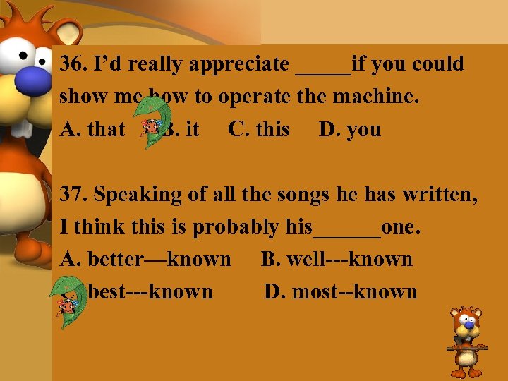 36. I’d really appreciate _____if you could show me how to operate the machine.