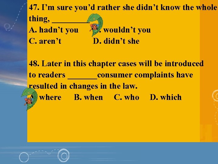 47. I’m sure you’d rather she didn’t know the whole thing, _____? A. hadn’t