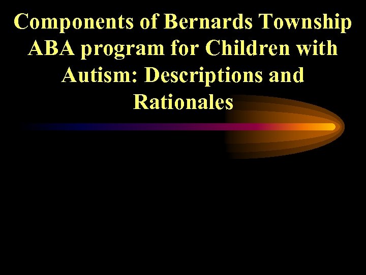 Components of Bernards Township ABA program for Children with Autism: Descriptions and Rationales 