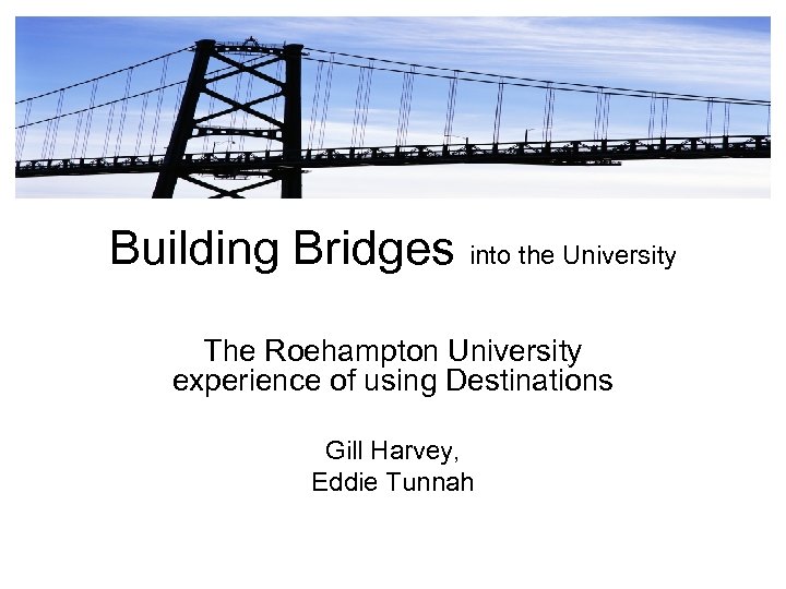 Building Bridges into the University The Roehampton University experience of using Destinations Gill Harvey,