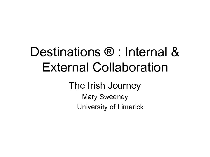 Destinations ® : Internal & External Collaboration The Irish Journey Mary Sweeney University of