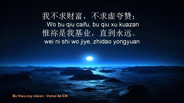 我不求财富，不求虚夸赞； Wo bu qiu caifu, bu qiu xu kuazan 惟祢是我基业，直到永远。 wei ni shi wo