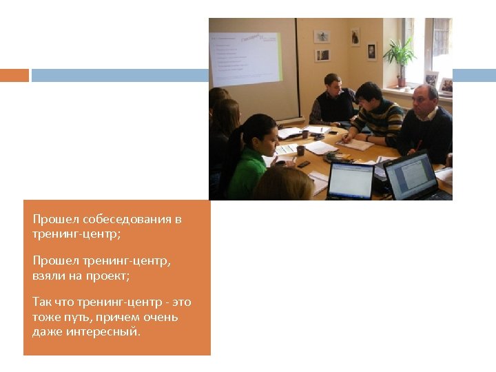 Прошел собеседования в тренинг-центр; Прошел тренинг-центр, взяли на проект; Так что тренинг-центр - это