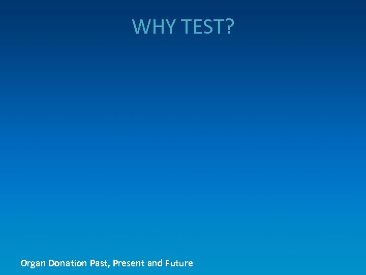 WHY TEST? Organ Donation Past, Present and Future 