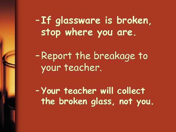 – If glassware is broken, stop where you are. – Report the breakage to