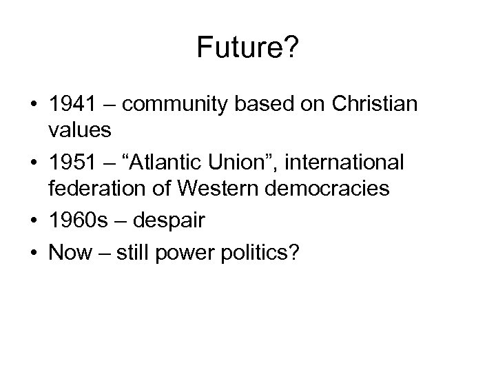 Future? • 1941 – community based on Christian values • 1951 – “Atlantic Union”,