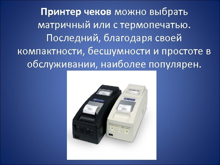 Принтер чеков можно выбрать матричный или с термопечатью. Последний, благодаря своей компактности, бесшумности и
