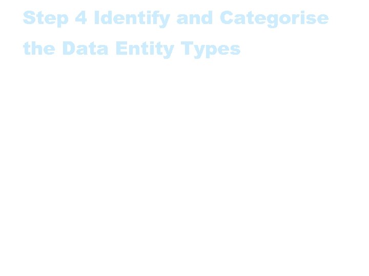 Step 4 Identify and Categorise the Data Entity Types • It is usually highly