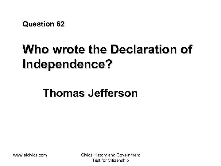 Question 62 Who wrote the Declaration of Independence? Thomas Jefferson www. elcivics. com Civics