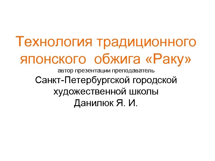 Технология традиционного японского обжига «Раку» автор презентации преподаватель Санкт-Петербургской городской художественной школы Данилюк Я.